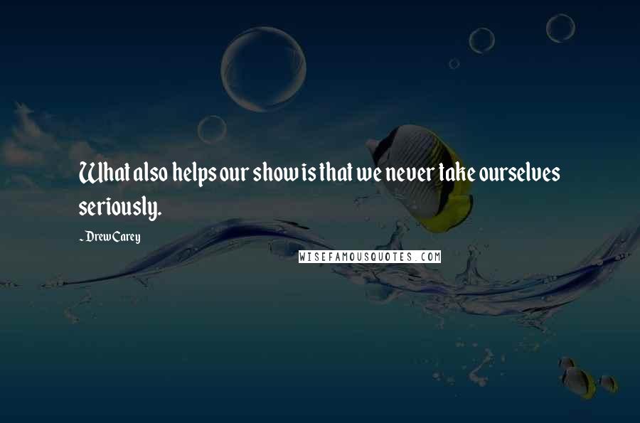 Drew Carey Quotes: What also helps our show is that we never take ourselves seriously.