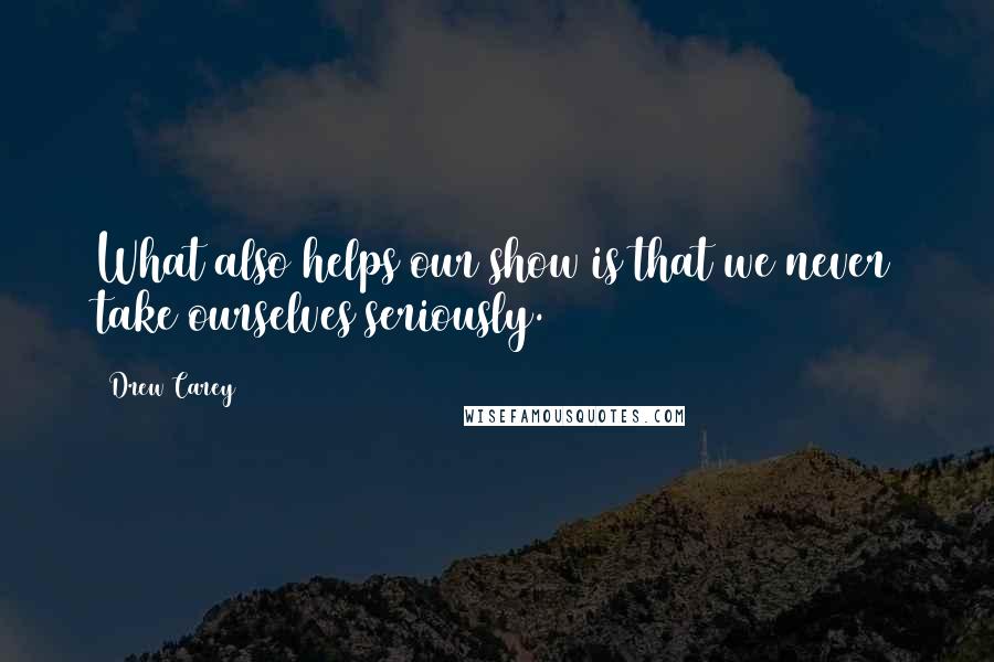 Drew Carey Quotes: What also helps our show is that we never take ourselves seriously.