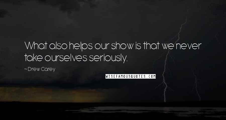 Drew Carey Quotes: What also helps our show is that we never take ourselves seriously.