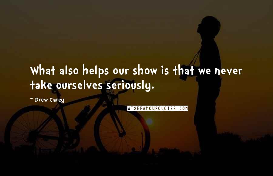 Drew Carey Quotes: What also helps our show is that we never take ourselves seriously.