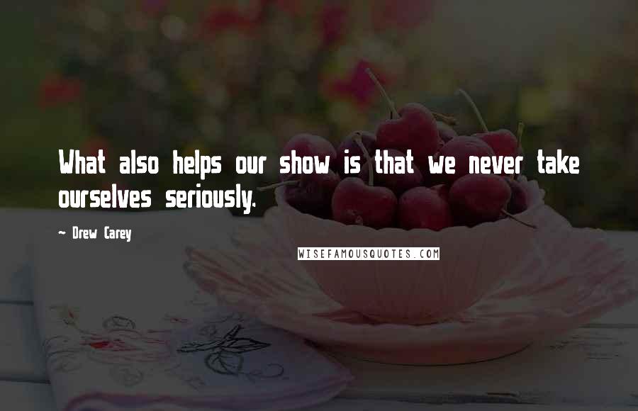 Drew Carey Quotes: What also helps our show is that we never take ourselves seriously.