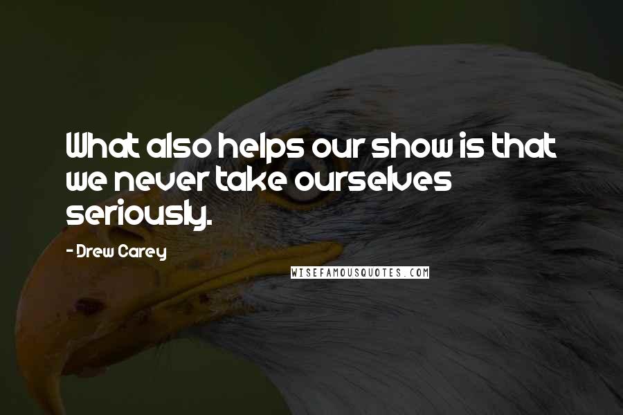 Drew Carey Quotes: What also helps our show is that we never take ourselves seriously.