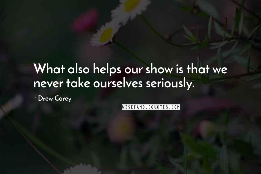 Drew Carey Quotes: What also helps our show is that we never take ourselves seriously.