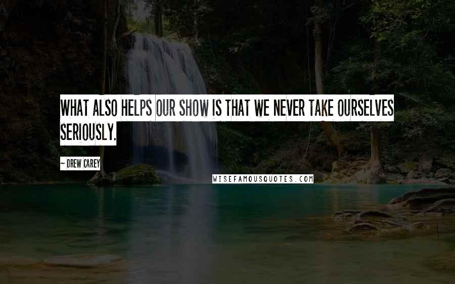 Drew Carey Quotes: What also helps our show is that we never take ourselves seriously.
