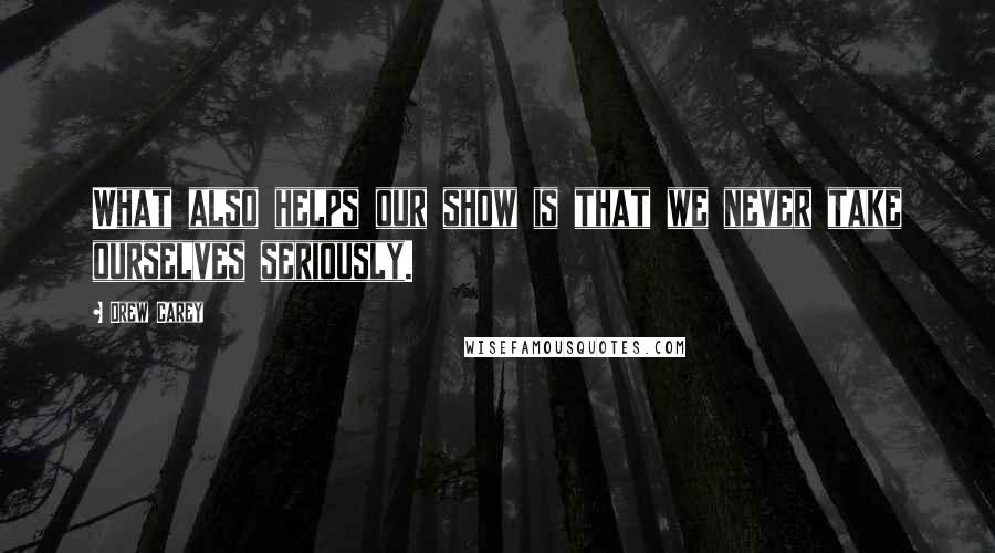 Drew Carey Quotes: What also helps our show is that we never take ourselves seriously.