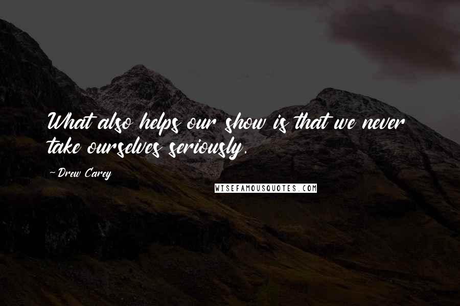Drew Carey Quotes: What also helps our show is that we never take ourselves seriously.