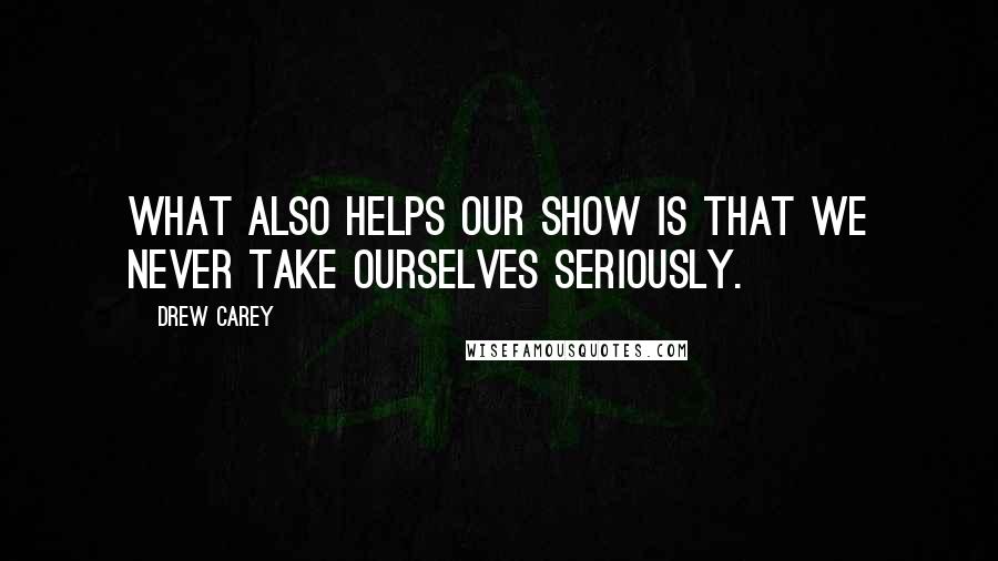 Drew Carey Quotes: What also helps our show is that we never take ourselves seriously.