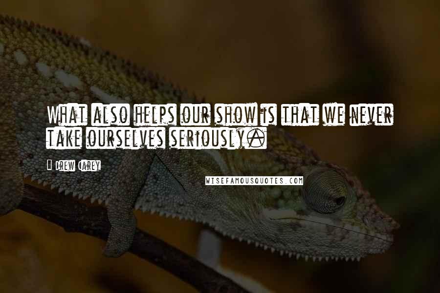 Drew Carey Quotes: What also helps our show is that we never take ourselves seriously.