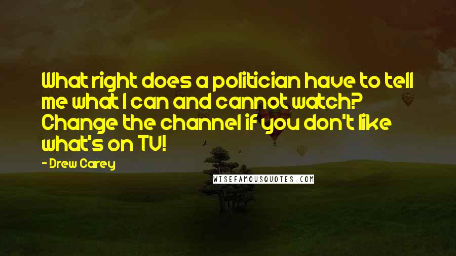 Drew Carey Quotes: What right does a politician have to tell me what I can and cannot watch? Change the channel if you don't like what's on TV!