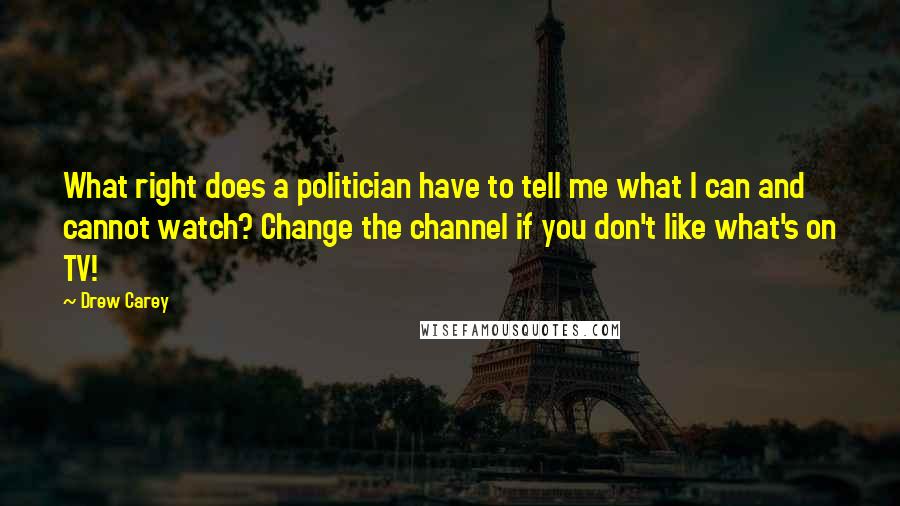 Drew Carey Quotes: What right does a politician have to tell me what I can and cannot watch? Change the channel if you don't like what's on TV!