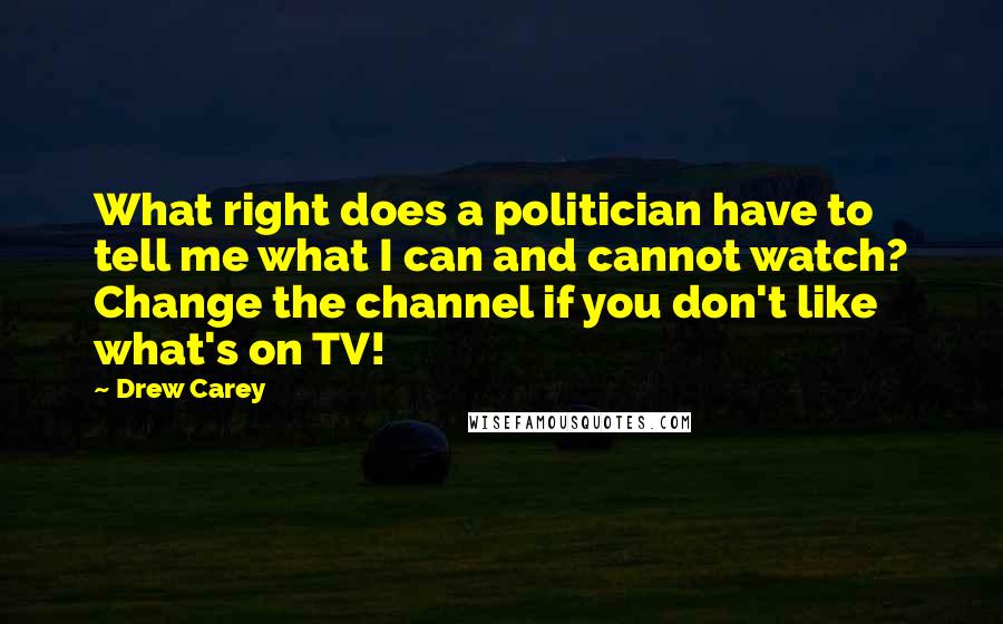 Drew Carey Quotes: What right does a politician have to tell me what I can and cannot watch? Change the channel if you don't like what's on TV!