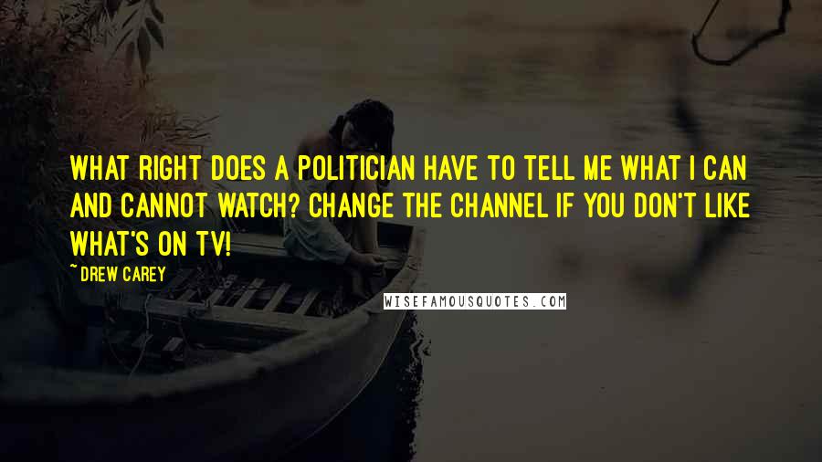 Drew Carey Quotes: What right does a politician have to tell me what I can and cannot watch? Change the channel if you don't like what's on TV!