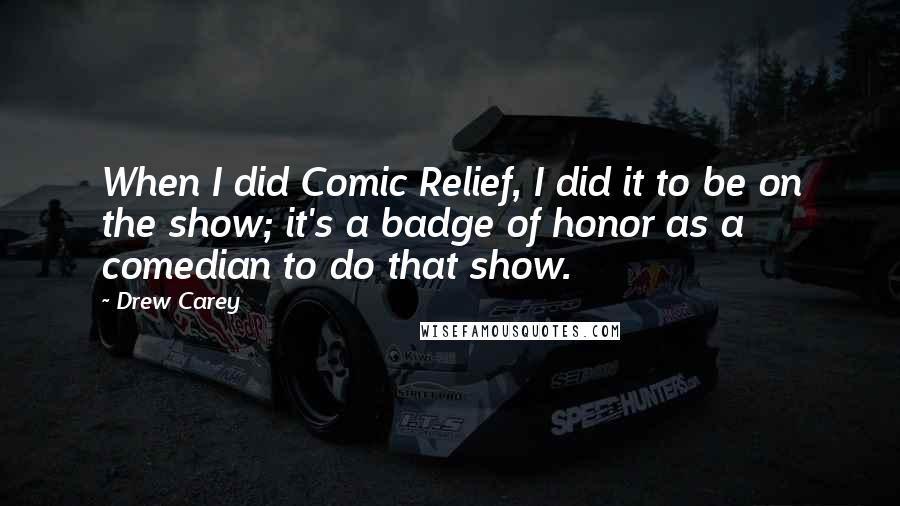 Drew Carey Quotes: When I did Comic Relief, I did it to be on the show; it's a badge of honor as a comedian to do that show.