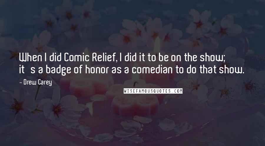 Drew Carey Quotes: When I did Comic Relief, I did it to be on the show; it's a badge of honor as a comedian to do that show.
