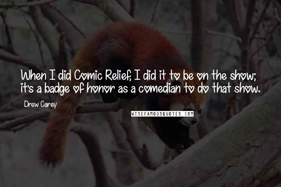 Drew Carey Quotes: When I did Comic Relief, I did it to be on the show; it's a badge of honor as a comedian to do that show.