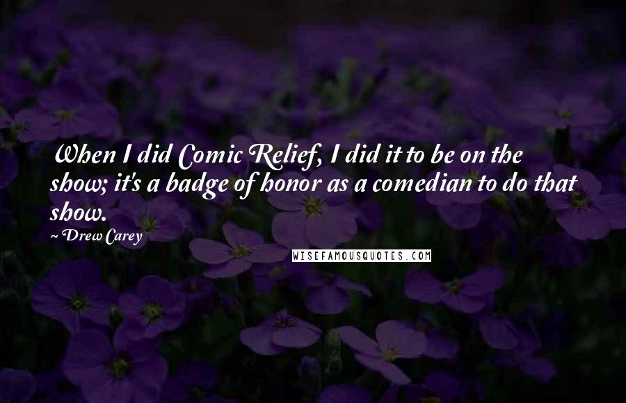 Drew Carey Quotes: When I did Comic Relief, I did it to be on the show; it's a badge of honor as a comedian to do that show.