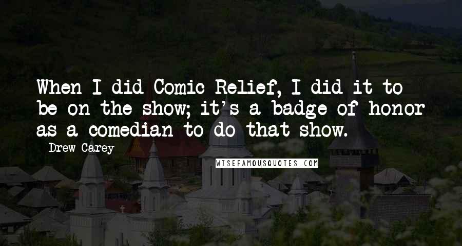Drew Carey Quotes: When I did Comic Relief, I did it to be on the show; it's a badge of honor as a comedian to do that show.
