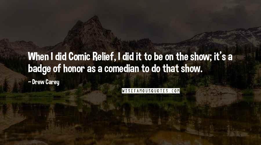 Drew Carey Quotes: When I did Comic Relief, I did it to be on the show; it's a badge of honor as a comedian to do that show.