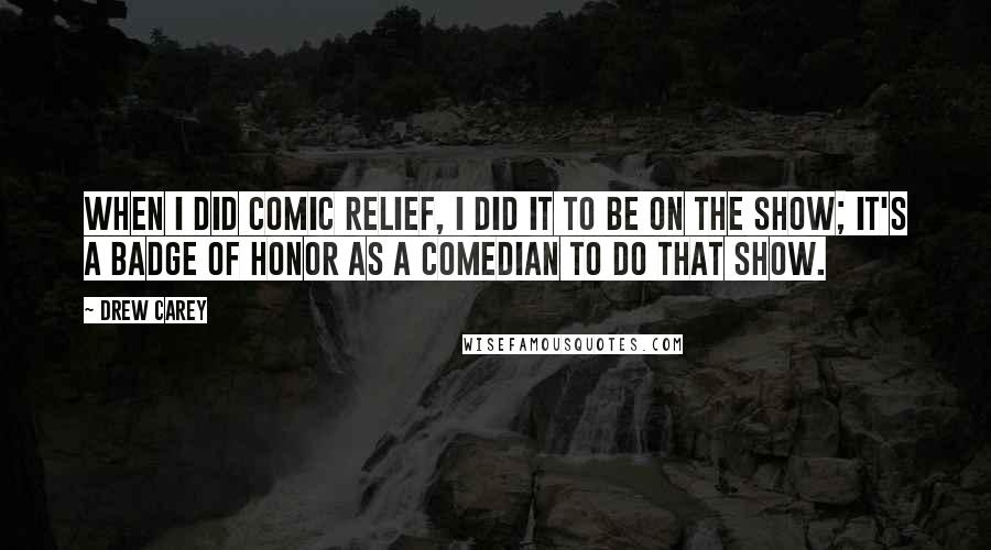 Drew Carey Quotes: When I did Comic Relief, I did it to be on the show; it's a badge of honor as a comedian to do that show.