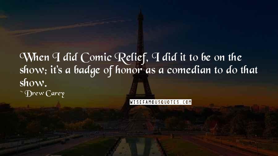 Drew Carey Quotes: When I did Comic Relief, I did it to be on the show; it's a badge of honor as a comedian to do that show.