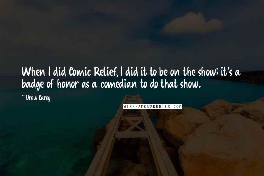 Drew Carey Quotes: When I did Comic Relief, I did it to be on the show; it's a badge of honor as a comedian to do that show.