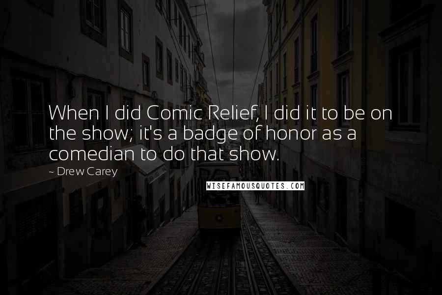Drew Carey Quotes: When I did Comic Relief, I did it to be on the show; it's a badge of honor as a comedian to do that show.