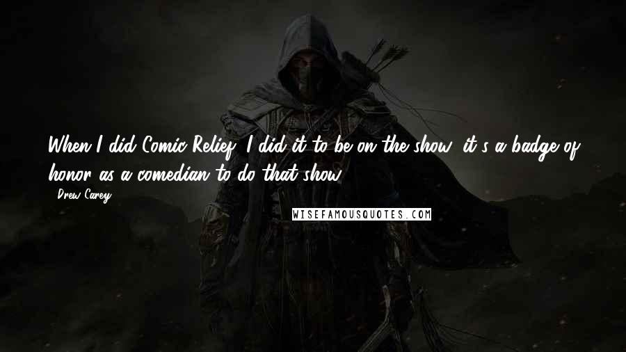 Drew Carey Quotes: When I did Comic Relief, I did it to be on the show; it's a badge of honor as a comedian to do that show.