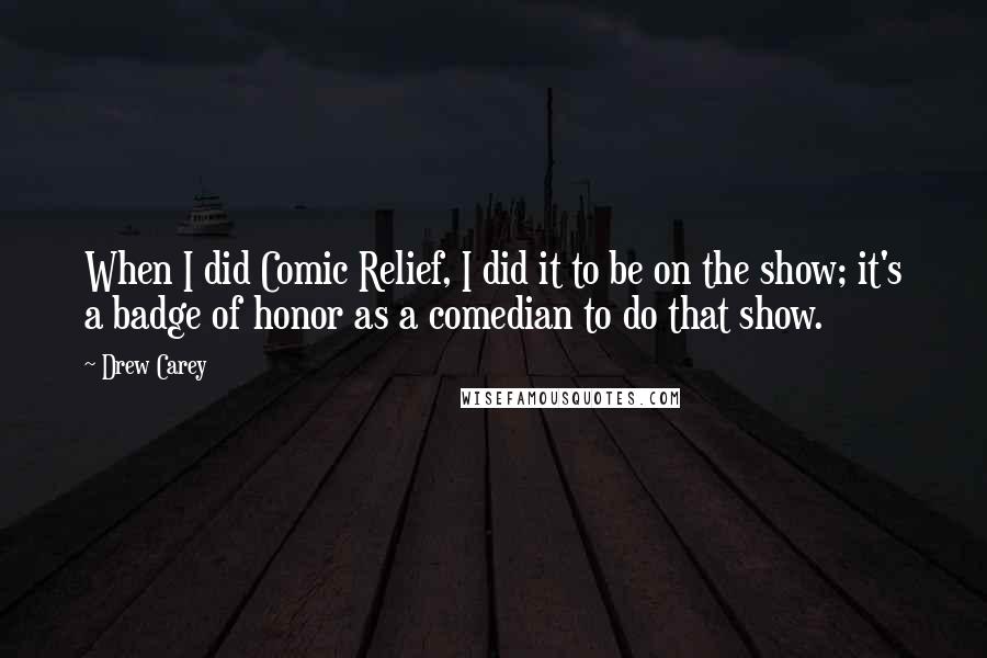 Drew Carey Quotes: When I did Comic Relief, I did it to be on the show; it's a badge of honor as a comedian to do that show.