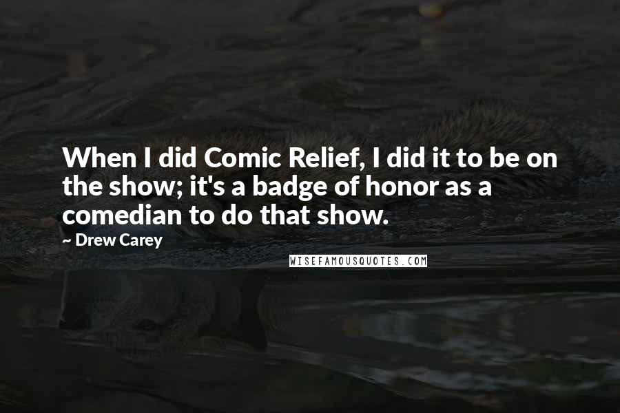Drew Carey Quotes: When I did Comic Relief, I did it to be on the show; it's a badge of honor as a comedian to do that show.