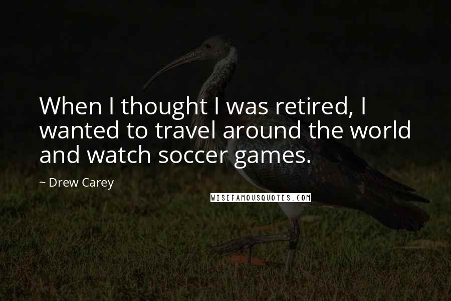 Drew Carey Quotes: When I thought I was retired, I wanted to travel around the world and watch soccer games.