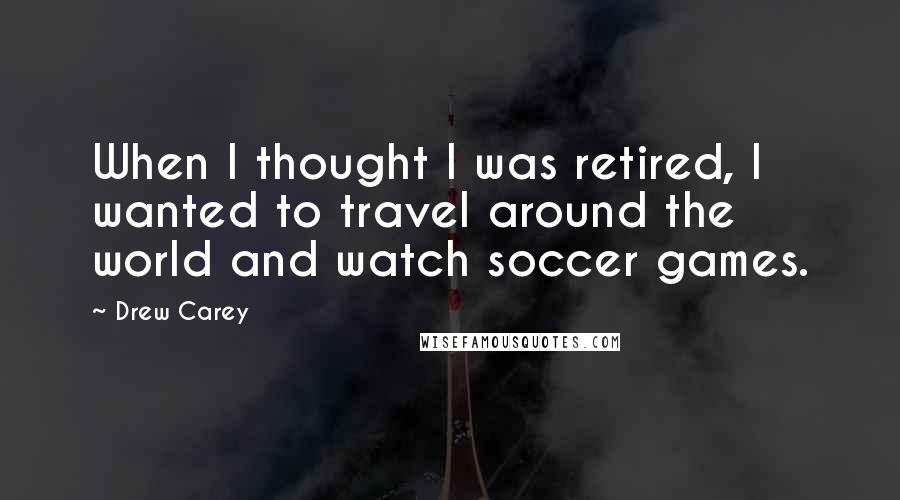 Drew Carey Quotes: When I thought I was retired, I wanted to travel around the world and watch soccer games.