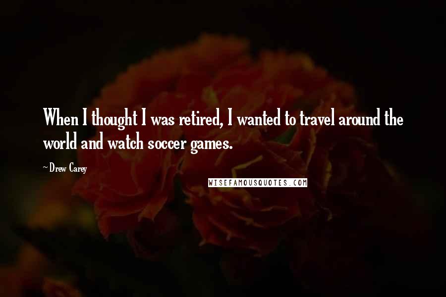 Drew Carey Quotes: When I thought I was retired, I wanted to travel around the world and watch soccer games.