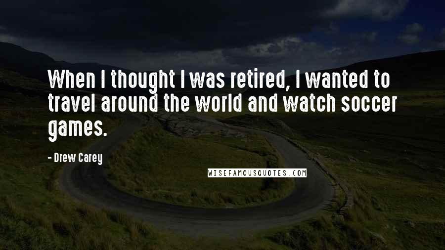 Drew Carey Quotes: When I thought I was retired, I wanted to travel around the world and watch soccer games.