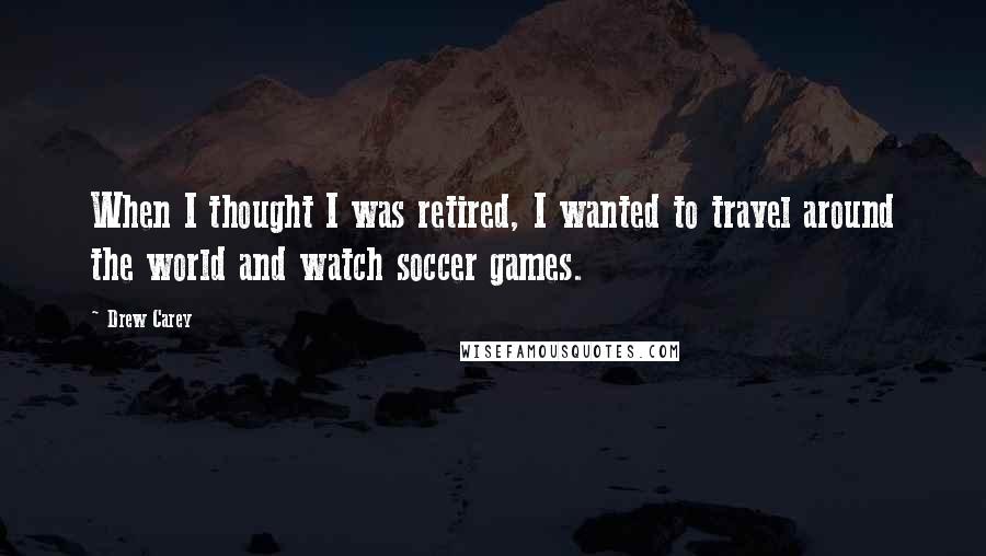 Drew Carey Quotes: When I thought I was retired, I wanted to travel around the world and watch soccer games.