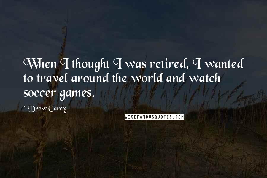 Drew Carey Quotes: When I thought I was retired, I wanted to travel around the world and watch soccer games.
