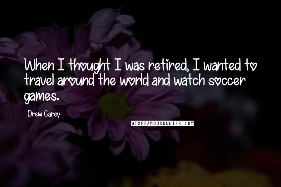 Drew Carey Quotes: When I thought I was retired, I wanted to travel around the world and watch soccer games.