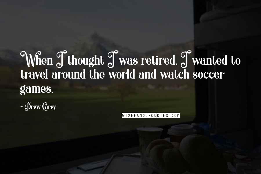 Drew Carey Quotes: When I thought I was retired, I wanted to travel around the world and watch soccer games.