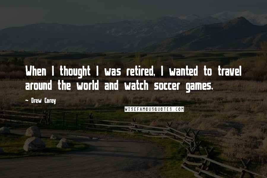 Drew Carey Quotes: When I thought I was retired, I wanted to travel around the world and watch soccer games.