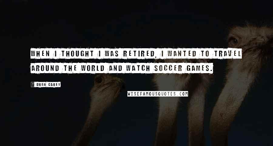 Drew Carey Quotes: When I thought I was retired, I wanted to travel around the world and watch soccer games.