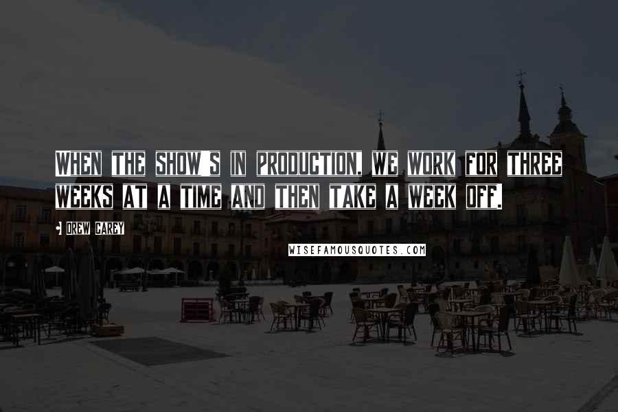 Drew Carey Quotes: When the show's in production, we work for three weeks at a time and then take a week off.