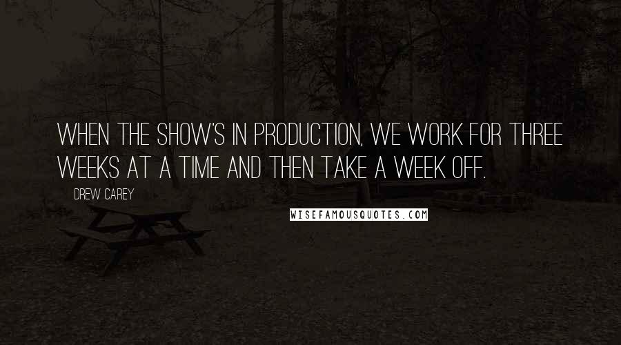 Drew Carey Quotes: When the show's in production, we work for three weeks at a time and then take a week off.