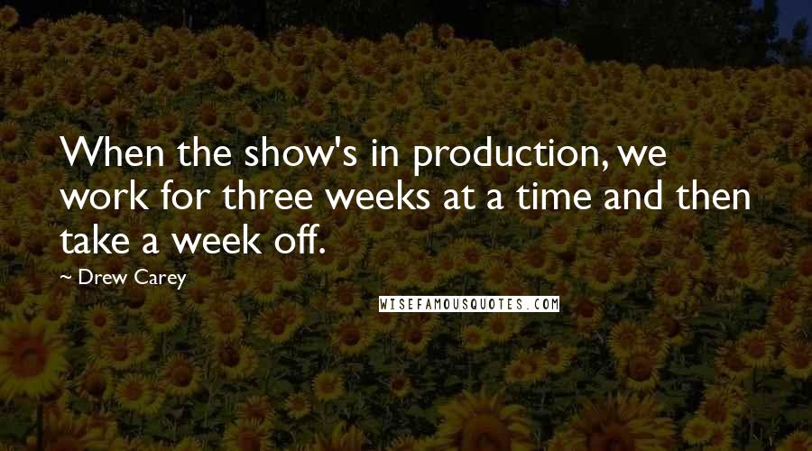 Drew Carey Quotes: When the show's in production, we work for three weeks at a time and then take a week off.