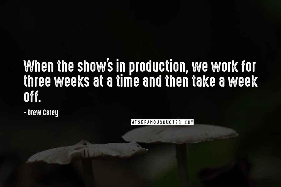 Drew Carey Quotes: When the show's in production, we work for three weeks at a time and then take a week off.