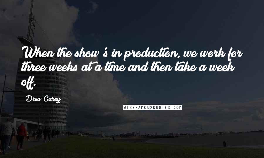 Drew Carey Quotes: When the show's in production, we work for three weeks at a time and then take a week off.