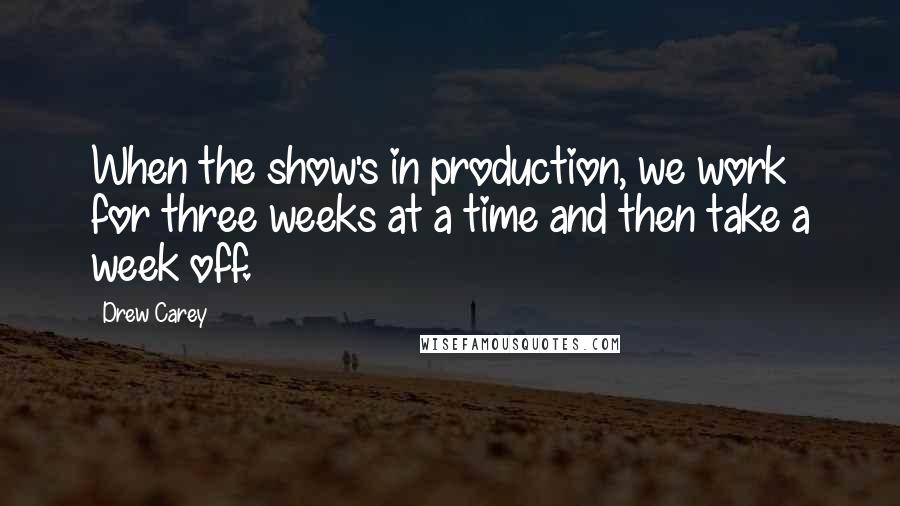 Drew Carey Quotes: When the show's in production, we work for three weeks at a time and then take a week off.