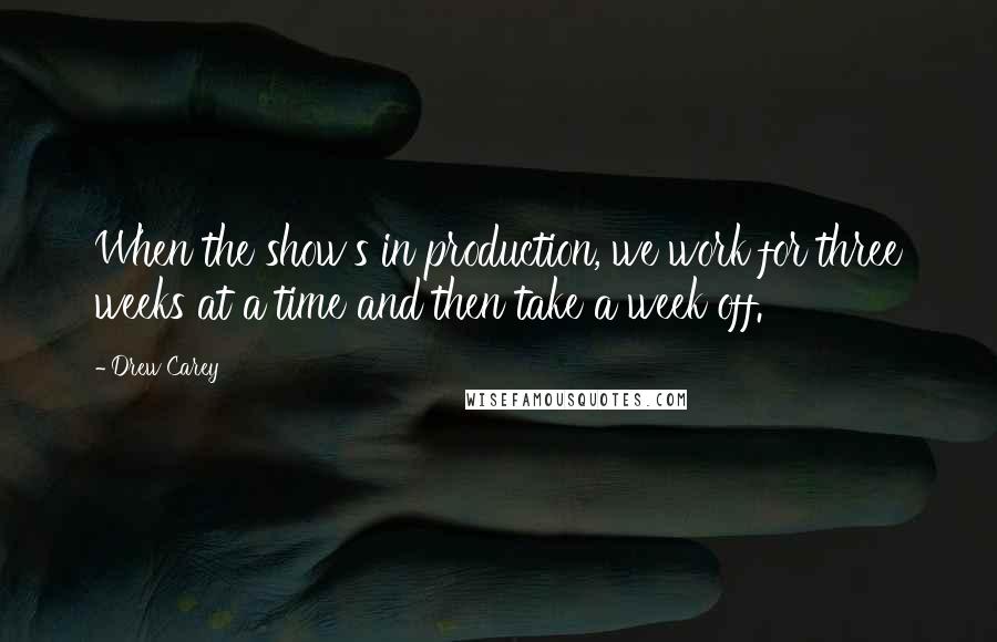 Drew Carey Quotes: When the show's in production, we work for three weeks at a time and then take a week off.