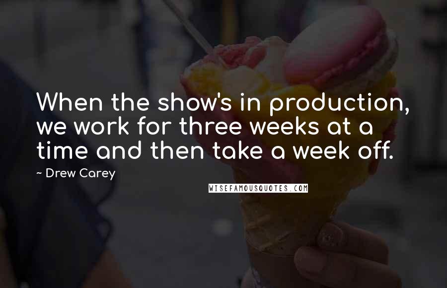 Drew Carey Quotes: When the show's in production, we work for three weeks at a time and then take a week off.