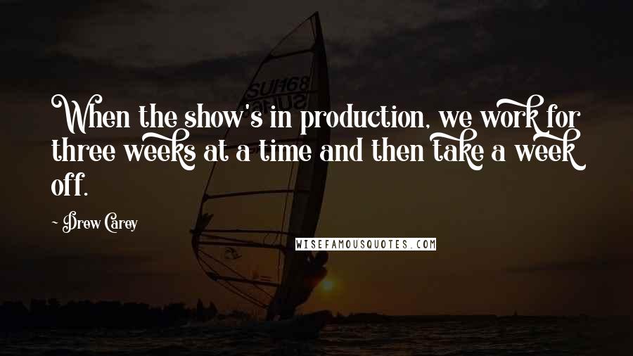 Drew Carey Quotes: When the show's in production, we work for three weeks at a time and then take a week off.