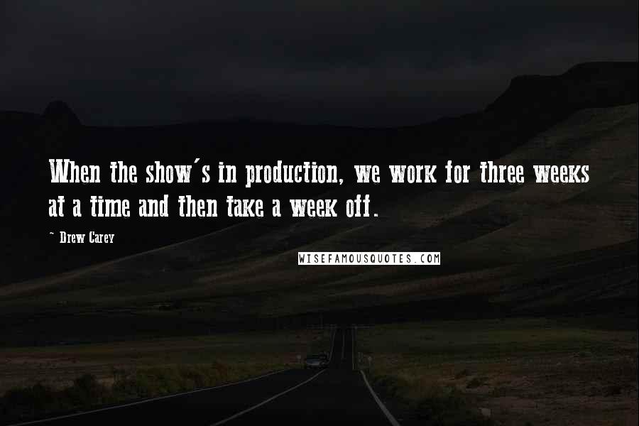 Drew Carey Quotes: When the show's in production, we work for three weeks at a time and then take a week off.