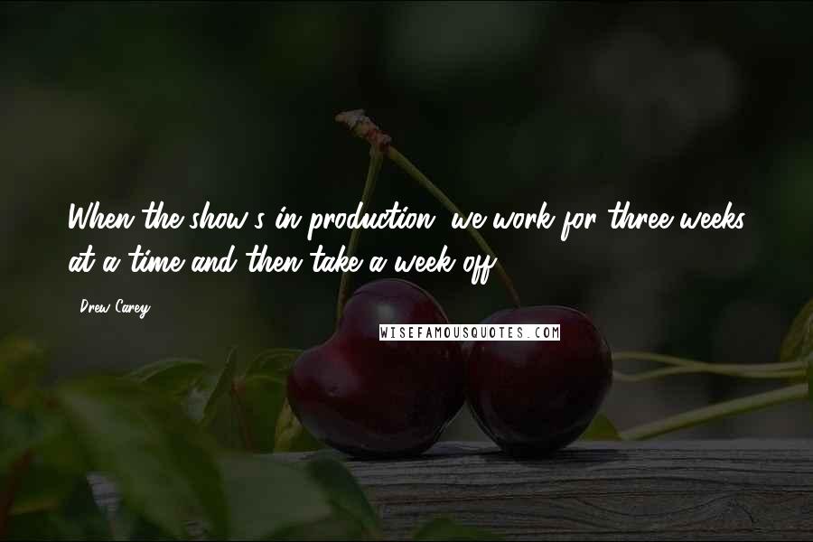 Drew Carey Quotes: When the show's in production, we work for three weeks at a time and then take a week off.